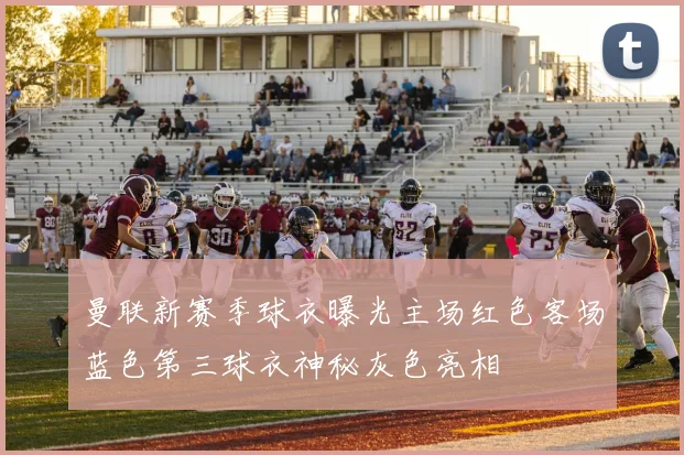 曼联新赛季球衣曝光主场红色客场蓝色第三球衣神秘灰色亮相