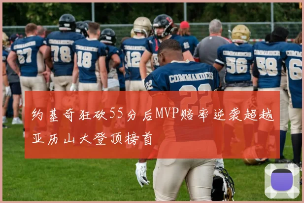 约基奇狂砍55分后MVP赔率逆袭超越亚历山大登顶榜首