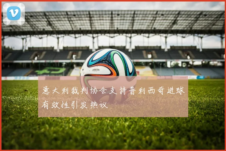 意大利裁判协会支持普利西奇进球有效性引发热议