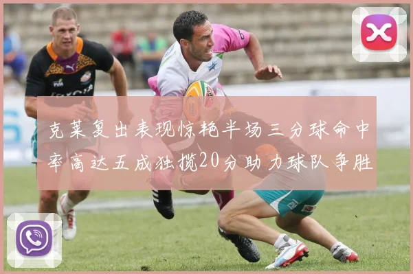 克莱复出表现惊艳半场三分球命中率高达五成独揽20分助力球队争胜