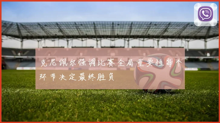 克尼佩尔强调比赛全局重要性每个环节决定最终胜负