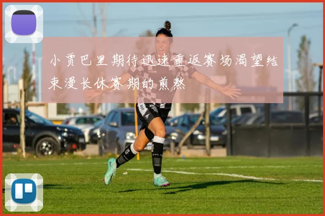 小贾巴里期待迅速重返赛场渴望结束漫长休赛期的煎熬