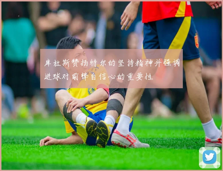 库杜斯赞扬特尔的坚持精神并强调进球对前锋自信心的重要性