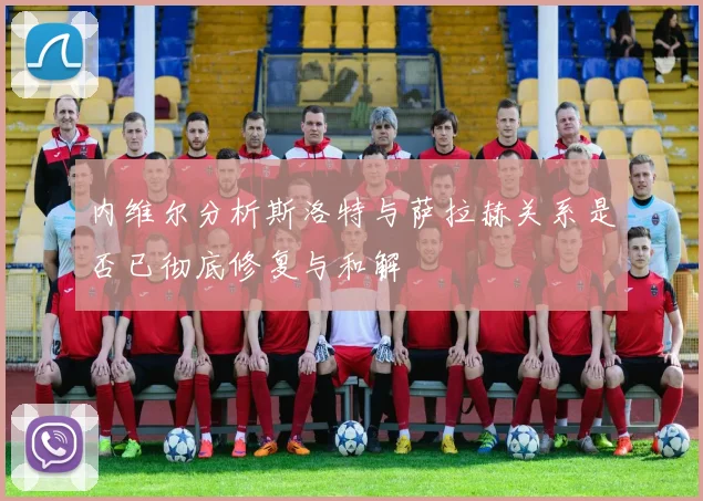 内维尔分析斯洛特与萨拉赫关系是否已彻底修复与和解