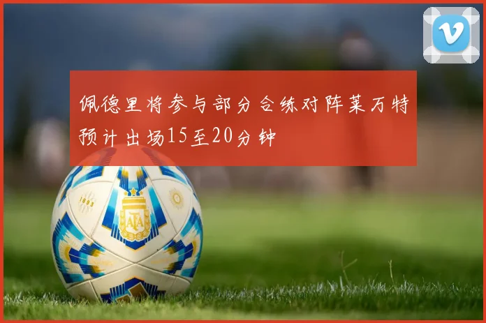 佩德里将参与部分合练对阵莱万特预计出场15至20分钟