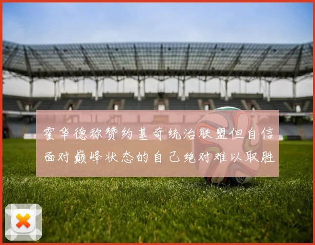 霍华德称赞约基奇统治联盟但自信面对巅峰状态的自己绝对难以取胜